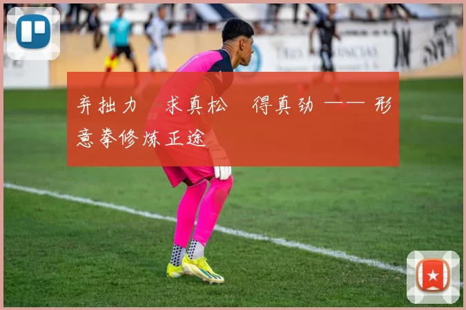 弃拙力・求真松・得真劲 —— 形意拳修炼正途