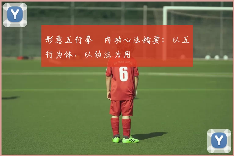形意五行拳・内功心法精要：以五行为体，以劲法为用