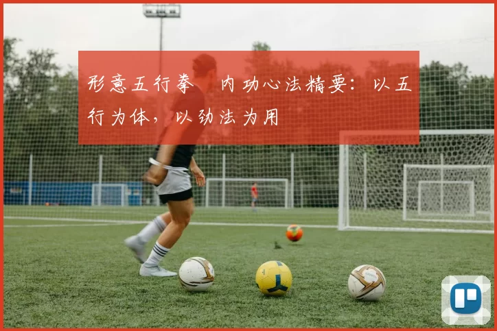 形意五行拳・内功心法精要：以五行为体，以劲法为用