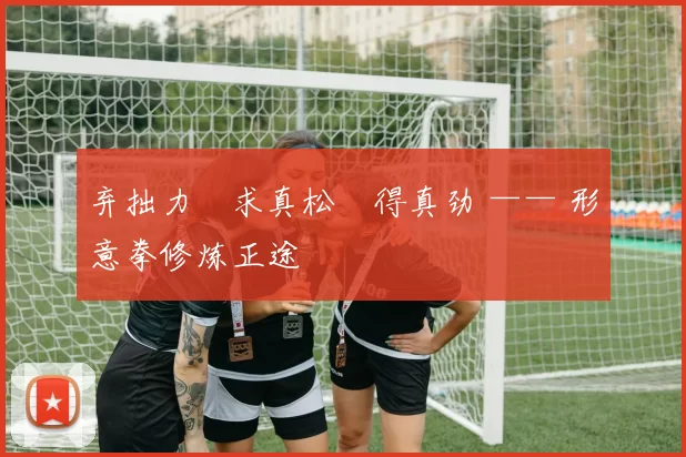 弃拙力・求真松・得真劲 —— 形意拳修炼正途