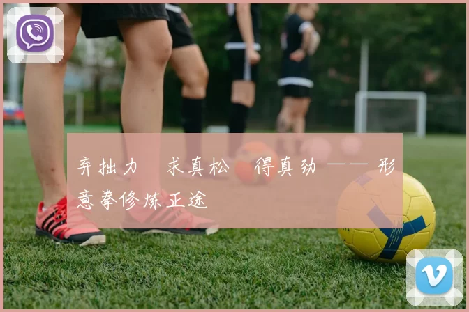 弃拙力・求真松・得真劲 —— 形意拳修炼正途