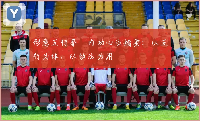 形意五行拳・内功心法精要:以五行为体,以劲法为用