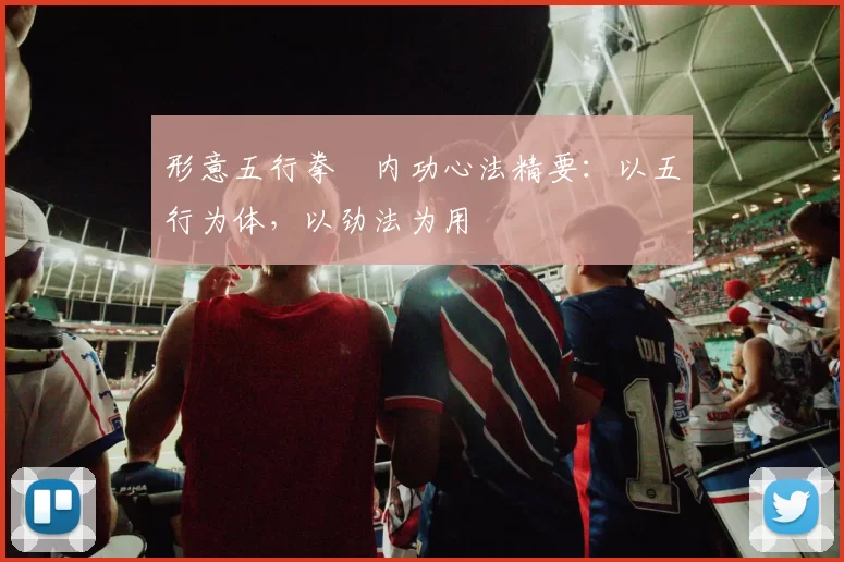 形意五行拳・内功心法精要：以五行为体，以劲法为用