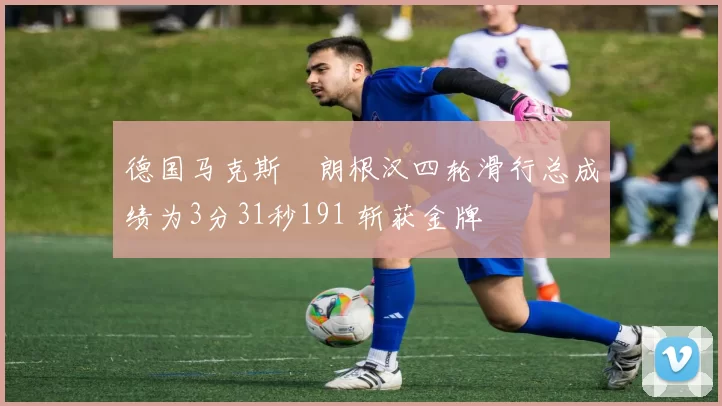 德国马克斯・朗根汉四轮滑行总成绩为3分31秒191 斩获金牌