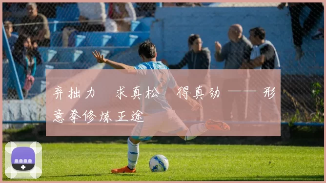 弃拙力・求真松・得真劲 —— 形意拳修炼正途