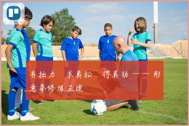 弃拙力・求真松・得真劲 —— 形意拳修炼正途