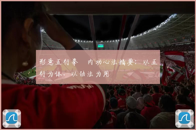 形意五行拳・内功心法精要：以五行为体，以劲法为用