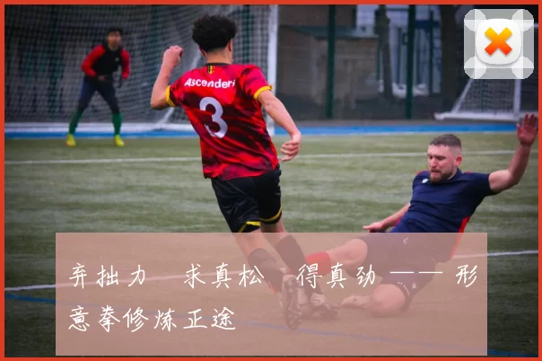 弃拙力・求真松・得真劲 —— 形意拳修炼正途