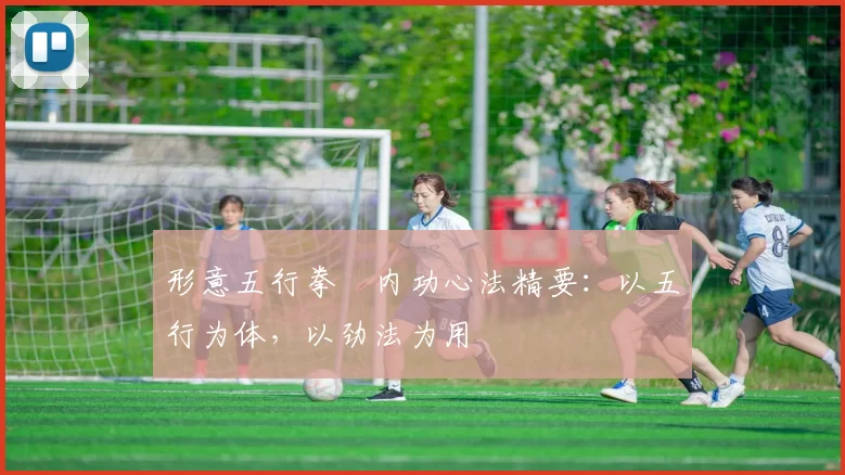 形意五行拳・内功心法精要：以五行为体，以劲法为用