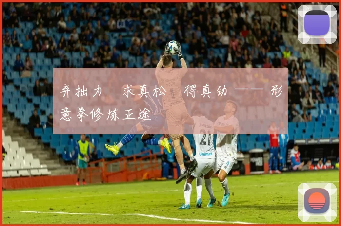 弃拙力・求真松・得真劲 —— 形意拳修炼正途