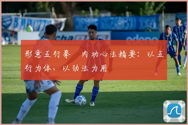 形意五行拳・内功心法精要：以五行为体，以劲法为用