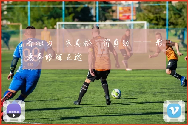 弃拙力・求真松・得真劲 —— 形意拳修炼正途