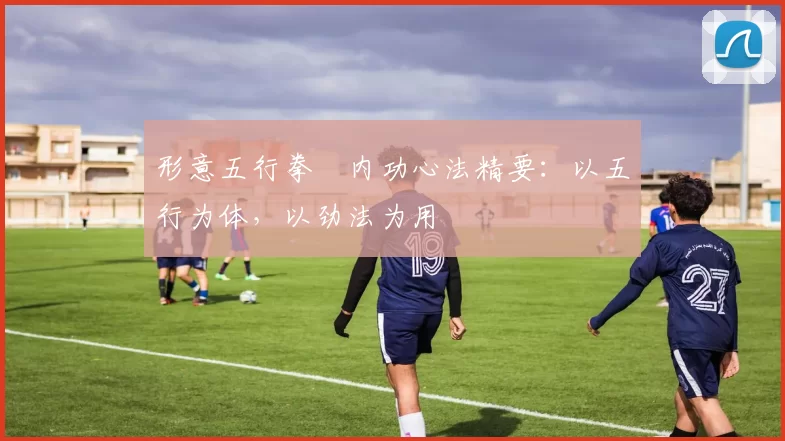 形意五行拳・内功心法精要:以五行为体,以劲法为用