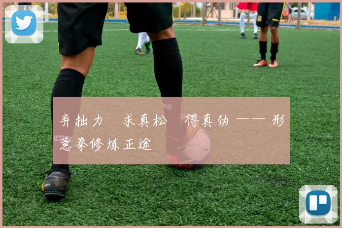 弃拙力・求真松・得真劲 —— 形意拳修炼正途