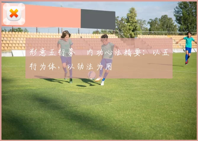 形意五行拳・内功心法精要：以五行为体，以劲法为用