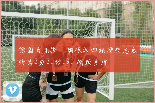 德国马克斯・朗根汉四轮滑行总成绩为3分31秒191 斩获金牌