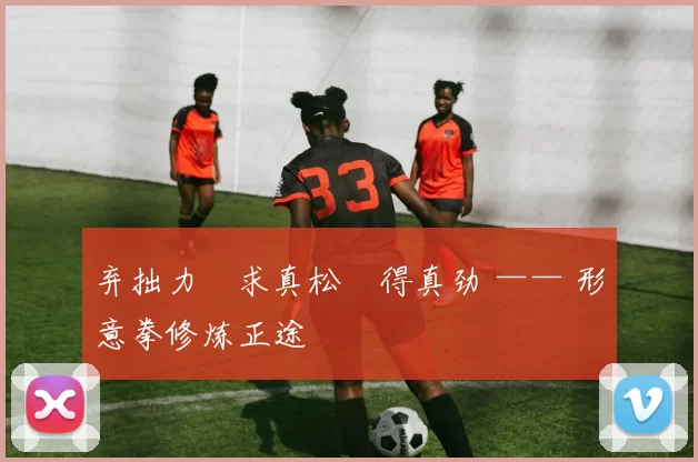 弃拙力・求真松・得真劲 —— 形意拳修炼正途