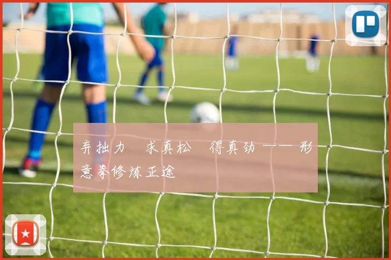 弃拙力・求真松・得真劲 —— 形意拳修炼正途