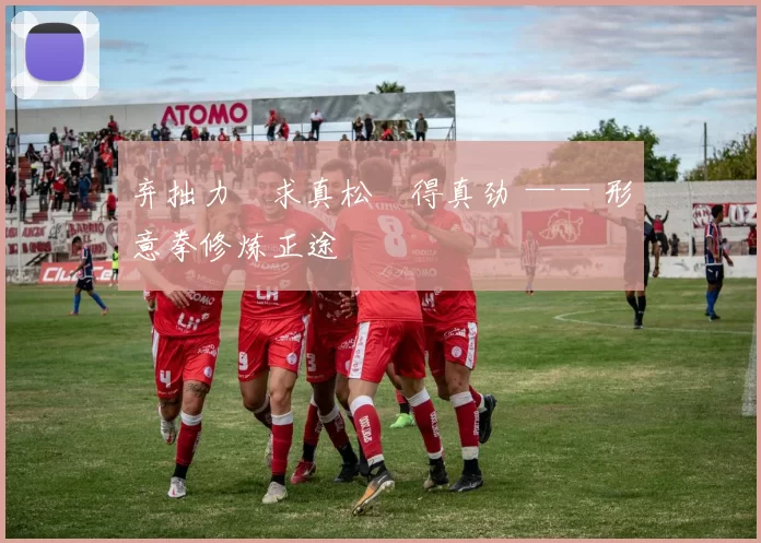 弃拙力・求真松・得真劲 —— 形意拳修炼正途