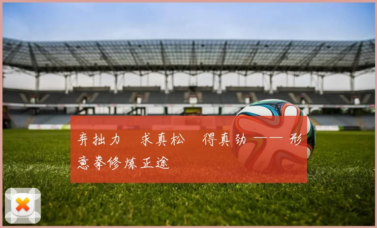 弃拙力・求真松・得真劲 —— 形意拳修炼正途