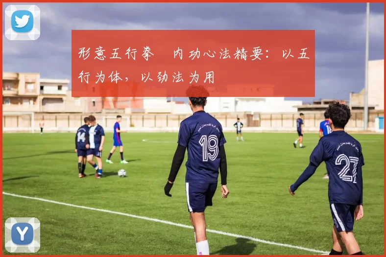 形意五行拳・内功心法精要：以五行为体，以劲法为用