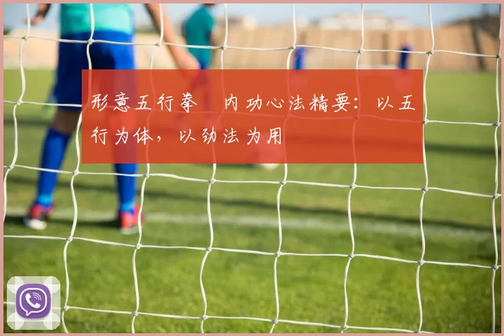 形意五行拳・内功心法精要：以五行为体，以劲法为用