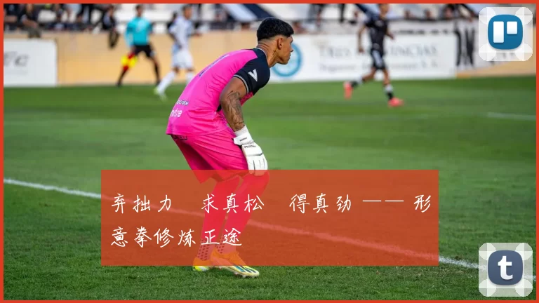 弃拙力・求真松・得真劲 —— 形意拳修炼正途