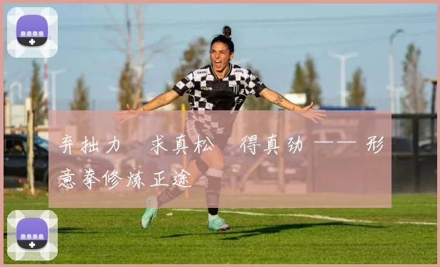 弃拙力・求真松・得真劲 —— 形意拳修炼正途