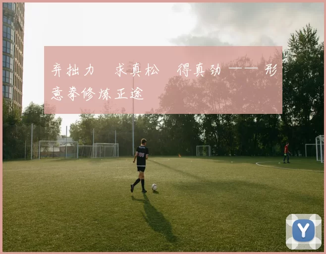 弃拙力・求真松・得真劲 —— 形意拳修炼正途