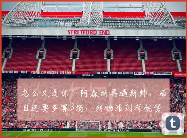 怎么又是你?阿森纳再遇新帅,而且还要多赛3场,利物浦则有优势