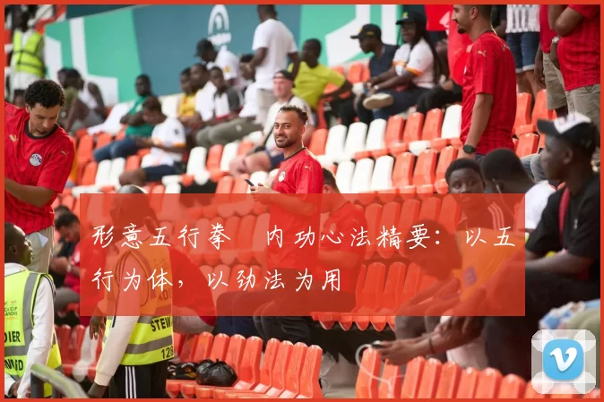 形意五行拳・内功心法精要：以五行为体，以劲法为用