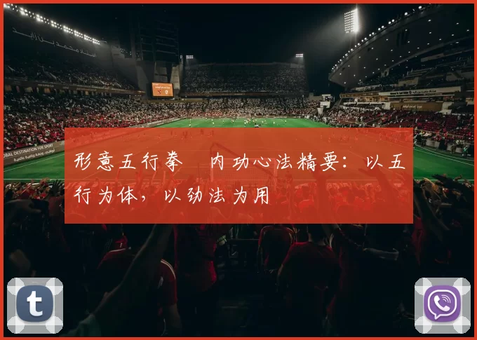 形意五行拳・内功心法精要：以五行为体，以劲法为用
