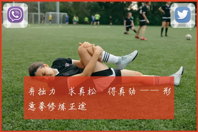 弃拙力・求真松・得真劲 —— 形意拳修炼正途