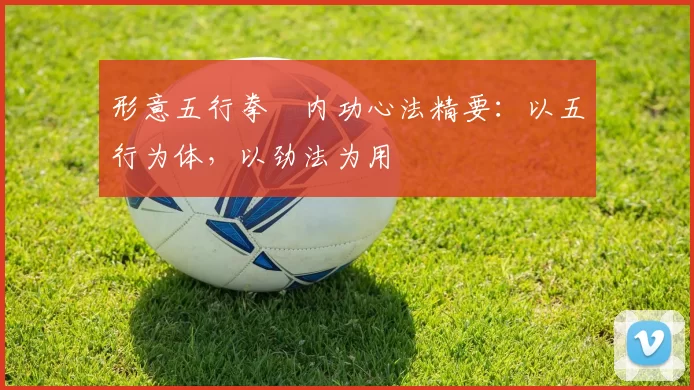 形意五行拳・内功心法精要：以五行为体，以劲法为用