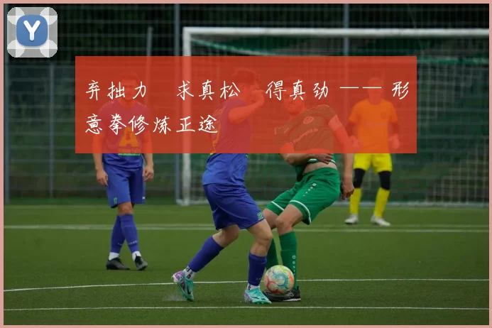 弃拙力・求真松・得真劲 —— 形意拳修炼正途