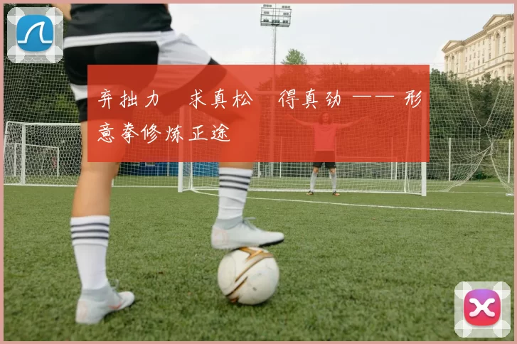 弃拙力・求真松・得真劲 —— 形意拳修炼正途