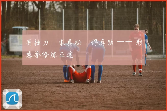 弃拙力・求真松・得真劲 —— 形意拳修炼正途