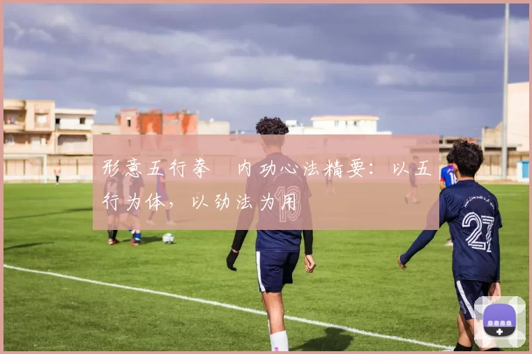 形意五行拳・内功心法精要：以五行为体，以劲法为用