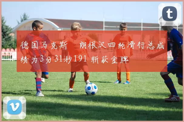 德国马克斯・朗根汉四轮滑行总成绩为3分31秒191 斩获金牌