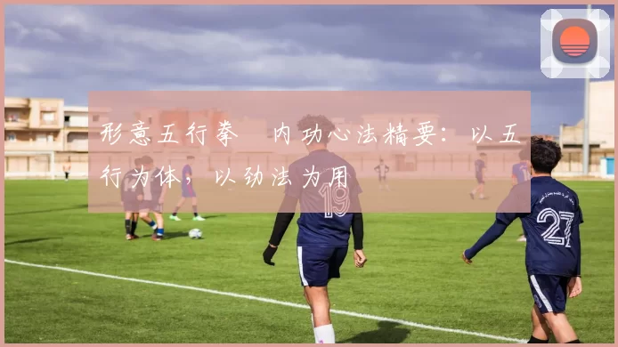 形意五行拳・内功心法精要：以五行为体，以劲法为用