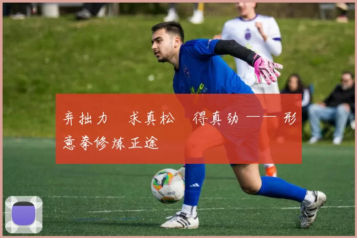 弃拙力・求真松・得真劲 —— 形意拳修炼正途
