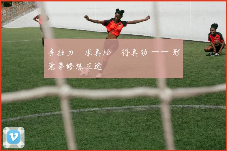 弃拙力・求真松・得真劲 —— 形意拳修炼正途