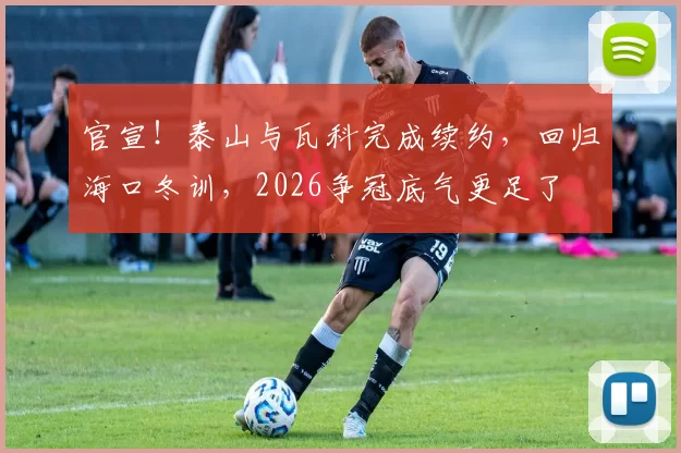 官宣！泰山与瓦科完成续约，回归海口冬训，2026争冠底气更足了