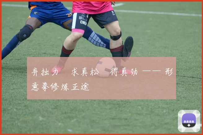 弃拙力・求真松・得真劲 —— 形意拳修炼正途