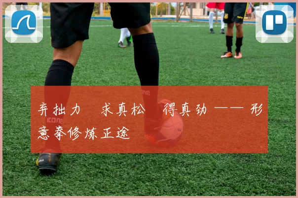 弃拙力・求真松・得真劲 —— 形意拳修炼正途