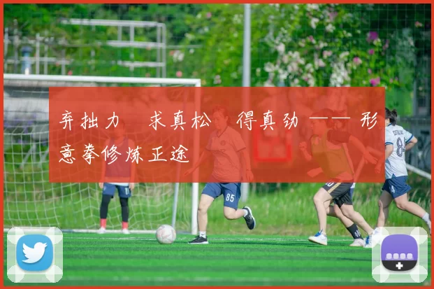 弃拙力・求真松・得真劲 —— 形意拳修炼正途