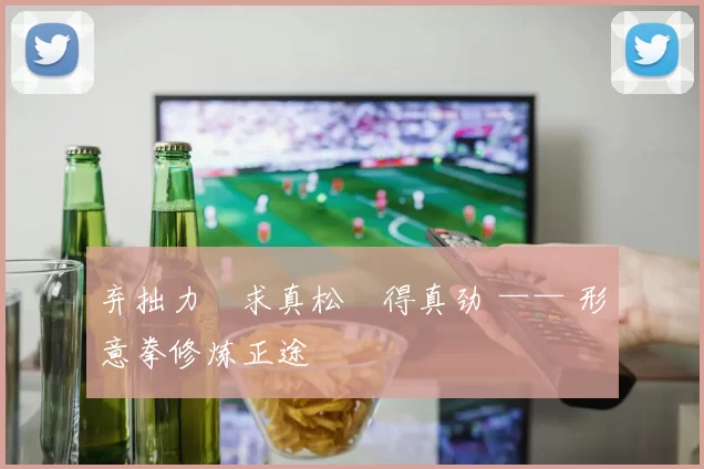 弃拙力・求真松・得真劲 —— 形意拳修炼正途