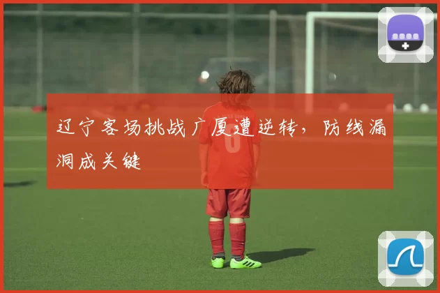 辽宁客场挑战广厦遭逆转，防线漏洞成关键