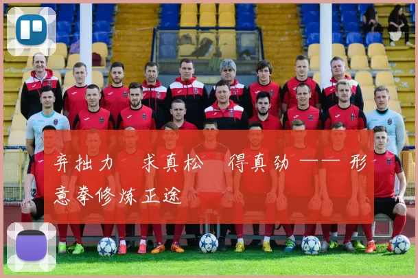 弃拙力・求真松・得真劲 —— 形意拳修炼正途