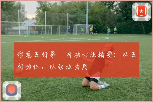 形意五行拳・内功心法精要:以五行为体,以劲法为用